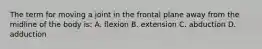 The term for moving a joint in the frontal plane away from the midline of the body is: A. flexion B. extension C. abduction D. adduction