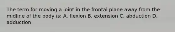 The term for moving a joint in the frontal plane away from the midline of the body is: A. flexion B. extension C. abduction D. adduction