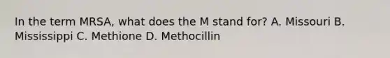 In the term MRSA, what does the M stand for? A. Missouri B. Mississippi C. Methione D. Methocillin