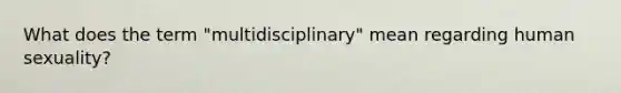 What does the term "multidisciplinary" mean regarding human sexuality?