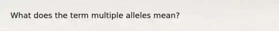 What does the term multiple alleles mean?