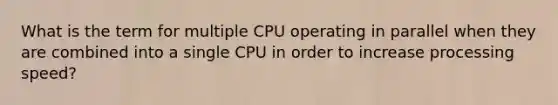 What is the term for multiple CPU operating in parallel when they are combined into a single CPU in order to increase processing speed?