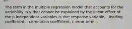 The term in the multiple regression model that accounts for the variability in y that cannot be explained by the linear effect of the p independent variables is the: response variable, . leading coefficient, . correlation coefficient, r. error term, .