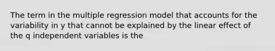 The term in the multiple regression model that accounts for the variability in y that cannot be explained by the linear effect of the q independent variables is the