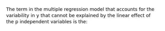 The term in the multiple regression model that accounts for the variability in y that cannot be explained by the linear effect of the p independent variables is the: