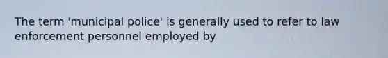 The term 'municipal police' is generally used to refer to law enforcement personnel employed by