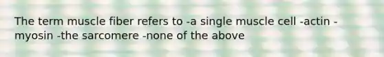 The term muscle fiber refers to -a single muscle cell -actin -myosin -the sarcomere -none of the above