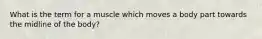 What is the term for a muscle which moves a body part towards the midline of the body?