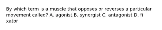 By which term is a muscle that opposes or reverses a particular movement called? A. agonist B. synergist C. antagonist D. fi xator