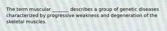 The term muscular _______ describes a group of genetic diseases characterized by progressive weakness and degeneration of the skeletal muscles.