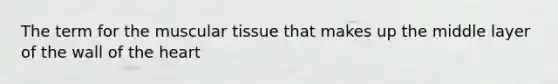 The term for the muscular tissue that makes up the middle layer of the wall of the heart