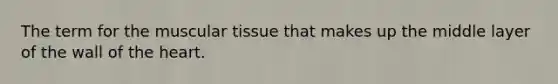 The term for the muscular tissue that makes up the middle layer of the wall of the heart.