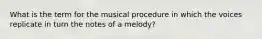 What is the term for the musical procedure in which the voices replicate in turn the notes of a melody?