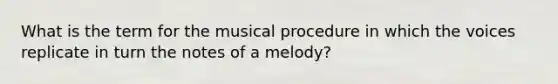 What is the term for the musical procedure in which the voices replicate in turn the notes of a melody?