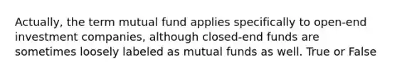 Actually, the term mutual fund applies specifically to open-end investment companies, although closed-end funds are sometimes loosely labeled as mutual funds as well. True or False