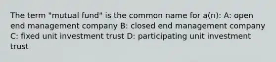 The term "mutual fund" is the common name for a(n): A: open end management company B: closed end management company C: fixed unit investment trust D: participating unit investment trust