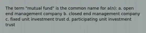 The term "mutual fund" is the common name for a(n): a. open end management company b. closed end management company c. fixed unit investment trust d. participating unit investment trust