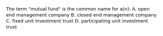 The term "mutual fund" is the common name for a(n): A. open end management company B. closed end management company C. fixed unit investment trust D. participating unit investment trust