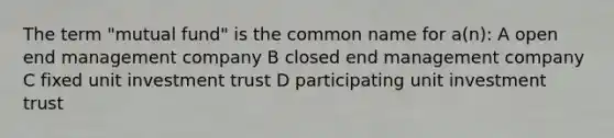 The term "mutual fund" is the common name for a(n): A open end management company B closed end management company C fixed unit investment trust D participating unit investment trust