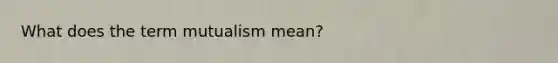 What does the term mutualism mean?