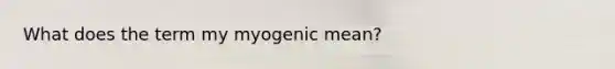 What does the term my myogenic mean?