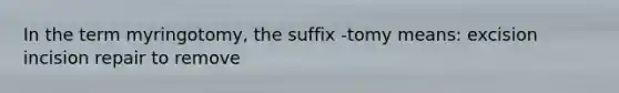 In the term myringotomy, the suffix -tomy means: excision incision repair to remove