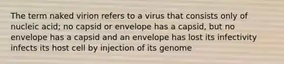 The term naked virion refers to a virus that consists only of nucleic acid; no capsid or envelope has a capsid, but no envelope has a capsid and an envelope has lost its infectivity infects its host cell by injection of its genome