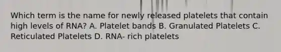 Which term is the name for newly released platelets that contain high levels of RNA? A. Platelet bands B. Granulated Platelets C. Reticulated Platelets D. RNA- rich platelets