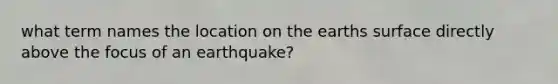 what term names the location on the earths surface directly above the focus of an earthquake?