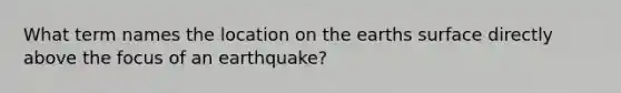 What term names the location on the earths surface directly above the focus of an earthquake?