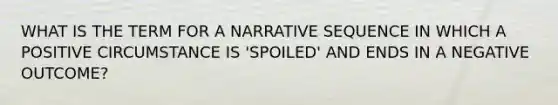 WHAT IS THE TERM FOR A NARRATIVE SEQUENCE IN WHICH A POSITIVE CIRCUMSTANCE IS 'SPOILED' AND ENDS IN A NEGATIVE OUTCOME?