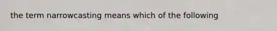 the term narrowcasting means which of the following