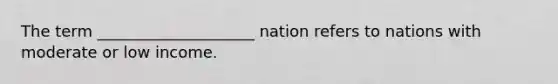 The term ____________________ nation refers to nations with moderate or low income.