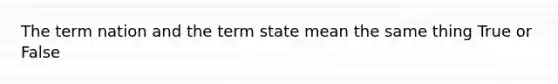 The term nation and the term state mean the same thing True or False