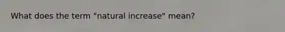 What does the term "natural increase" mean?