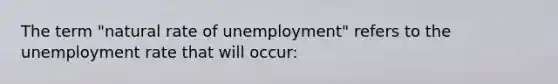 The term "natural rate of unemployment" refers to the unemployment rate that will occur: