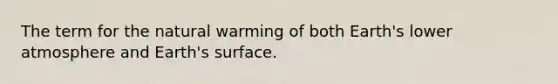 The term for the natural warming of both Earth's lower atmosphere and Earth's surface.