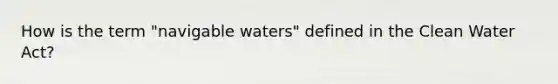 How is the term "navigable waters" defined in the Clean Water Act?