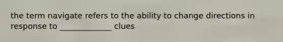 the term navigate refers to the ability to change directions in response to _____________ clues