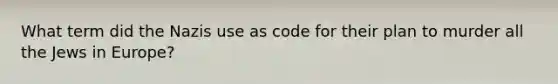 What term did the Nazis use as code for their plan to murder all the Jews in Europe?