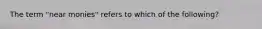 The term "near monies" refers to which of the following?