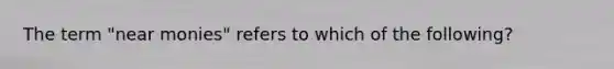 The term "near monies" refers to which of the following?