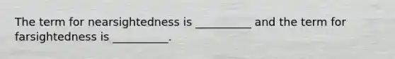 The term for nearsightedness is __________ and the term for farsightedness is __________.