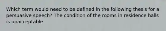 Which term would need to be defined in the following thesis for a persuasive speech? The condition of the rooms in residence halls is unacceptable