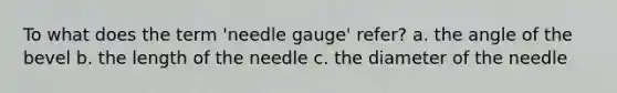 To what does the term 'needle gauge' refer? a. the angle of the bevel b. the length of the needle c. the diameter of the needle