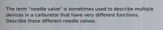 The term "needle valve" is sometimes used to describe multiple devices in a carburetor that have very different functions. Describe these different needle valves.