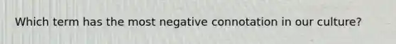 Which term has the most negative connotation in our culture?