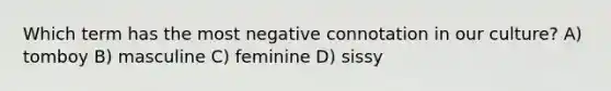 Which term has the most negative connotation in our culture? A) tomboy B) masculine C) feminine D) sissy