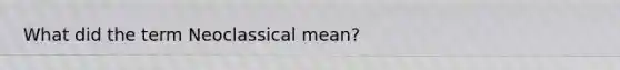 What did the term Neoclassical mean?