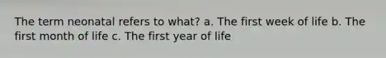 The term neonatal refers to what? a. The first week of life b. The first month of life c. The first year of life